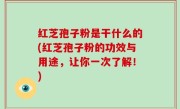 红芝孢子粉是干什么的(红芝孢子粉的功效与用途，让你一次了解！)