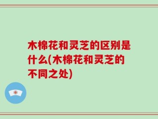 木棉花和灵芝的区别是什么(木棉花和灵芝的不同之处)