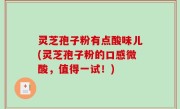 灵芝孢子粉有点酸味儿(灵芝孢子粉的口感微酸，值得一试！)