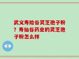 武义寿险谷灵芝孢子粉？寿仙谷药业的灵芝孢子粉怎么样