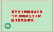 灵芝孢子粉服用禁忌是什么(服用灵芝孢子粉应注意禁忌事项)