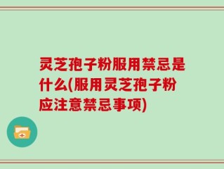 灵芝孢子粉服用禁忌是什么(服用灵芝孢子粉应注意禁忌事项)
