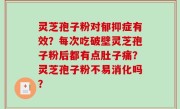 灵芝孢子粉对郁抑症有效？每次吃破壁灵芝孢子粉后都有点肚子痛？灵芝孢子粉不易消化吗？