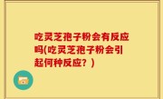 吃灵芝孢子粉会有反应吗(吃灵芝孢子粉会引起何种反应？)