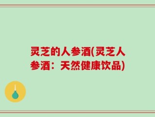 灵芝的人参酒(灵芝人参酒：天然健康饮品)