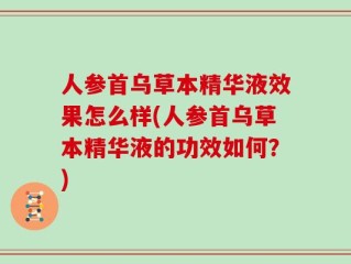 人参首乌草本精华液效果怎么样(人参首乌草本精华液的功效如何？)