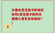 大量吃灵芝孢子粉有好处吗(灵芝孢子粉的大量摄入是否会有益处？)