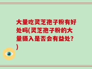 大量吃灵芝孢子粉有好处吗(灵芝孢子粉的大量摄入是否会有益处？)