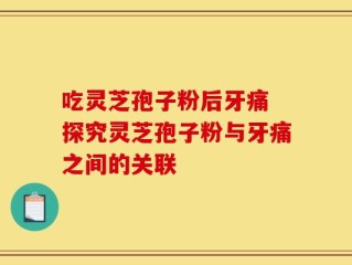 吃灵芝孢子粉后牙痛 探究灵芝孢子粉与牙痛之间的关联