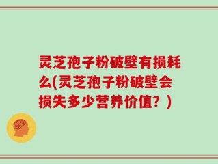 灵芝孢子粉破壁有损耗么(灵芝孢子粉破壁会损失多少营养价值？)