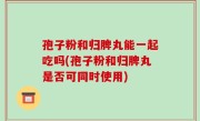 孢子粉和归脾丸能一起吃吗(孢子粉和归脾丸是否可同时使用)
