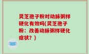 灵芝孢子粉对动脉粥样硬化有效吗(灵芝孢子粉：改善动脉粥样硬化症状？)