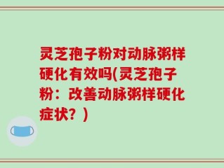 灵芝孢子粉对动脉粥样硬化有效吗(灵芝孢子粉：改善动脉粥样硬化症状？)