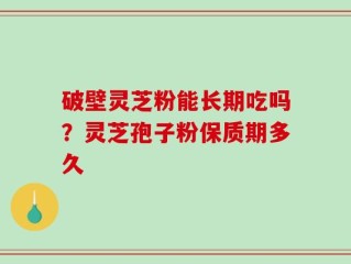 破壁灵芝粉能长期吃吗？灵芝孢子粉保质期多久