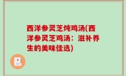 西洋参灵芝炖鸡汤(西洋参灵芝鸡汤：滋补养生的美味佳选)