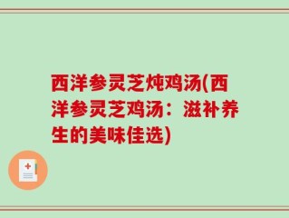 西洋参灵芝炖鸡汤(西洋参灵芝鸡汤：滋补养生的美味佳选)