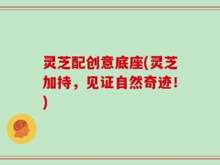 灵芝配创意底座(灵芝加持，见证自然奇迹！)
