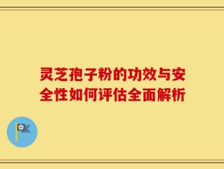 灵芝孢子粉的功效与安全性如何评估全面解析