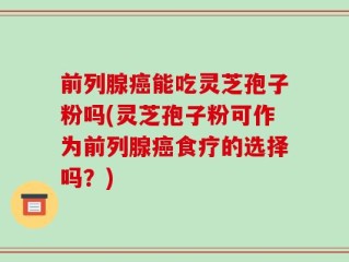 前列腺癌能吃灵芝孢子粉吗(灵芝孢子粉可作为前列腺癌食疗的选择吗？)