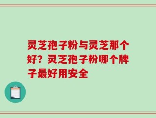 灵芝孢子粉与灵芝那个好？灵芝孢子粉哪个牌子最好用安全