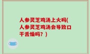 人参灵芝鸡汤上火吗(人参灵芝鸡汤会导致口干舌燥吗？)