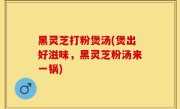 黑灵芝打粉煲汤(煲出好滋味，黑灵芝粉汤来一锅)