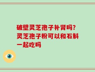 破壁灵芝孢子补肾吗？灵芝孢子粉可以和石斛一起吃吗