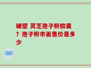 破壁 灵芝孢子粉胶囊？孢子粉市面售价是多少