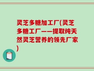 灵芝多糖加工厂(灵芝多糖工厂——提取纯天然灵芝营养的领先厂家)
