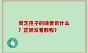 灵芝孢子的读音是什么？正确发音教程？