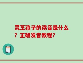 灵芝孢子的读音是什么？正确发音教程？