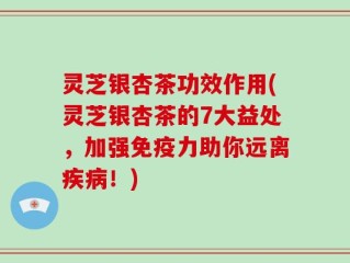 灵芝银杏茶功效作用(灵芝银杏茶的7大益处，加强免疫力助你远离疾病！)
