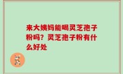 来大姨妈能喝灵芝孢子粉吗？灵芝孢子粉有什么好处