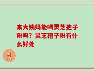 来大姨妈能喝灵芝孢子粉吗？灵芝孢子粉有什么好处