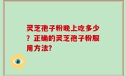 灵芝孢子粉晚上吃多少？正确的灵芝孢子粉服用方法？