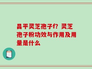 昌平灵芝孢子f？灵芝孢子粉功效与作用及用量是什么