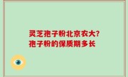 灵芝孢子粉北京农大？孢子粉的保质期多长
