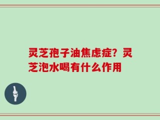 灵芝孢子油焦虑症？灵芝泡水喝有什么作用