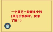 一个灵芝一般要多少钱(灵芝价格参考，快来了解！)