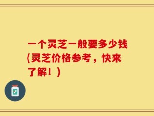 一个灵芝一般要多少钱(灵芝价格参考，快来了解！)