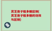 灵芝孢子粗多糖区别(灵芝孢子粗多糖的功效与区别)