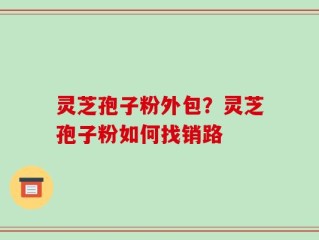 灵芝孢子粉外包？灵芝孢子粉如何找销路