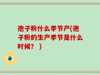 孢子粉什么季节产(孢子粉的生产季节是什么时候？ )