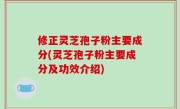 修正灵芝孢子粉主要成分(灵芝孢子粉主要成分及功效介绍)