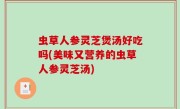 虫草人参灵芝煲汤好吃吗(美味又营养的虫草人参灵芝汤)