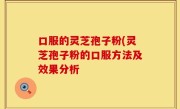 口服的灵芝孢子粉(灵芝孢子粉的口服方法及效果分析