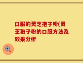 口服的灵芝孢子粉(灵芝孢子粉的口服方法及效果分析
