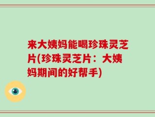 来大姨妈能喝珍珠灵芝片(珍珠灵芝片：大姨妈期间的好帮手)