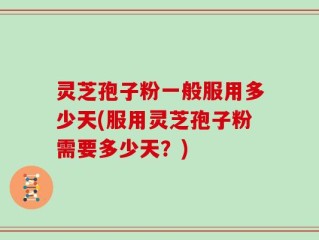 灵芝孢子粉一般服用多少天(服用灵芝孢子粉需要多少天？)