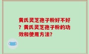黄氏灵芝孢子粉好不好？黄氏灵芝孢子粉的功效和使用方法？